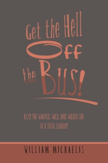 Get the Hell off the Bus! : Bus! the Warped, Wild, and Wicked Life of a Tour Leader!