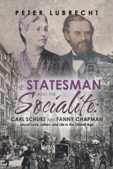 The Statesman and the Socialite: Carl Schurz and Fanny Chapman : Secret Love, Letters, and Life in the Gilded Age