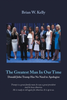 The Greatest Man  in Our Time : Donald John Trump Has No Need to Apologize