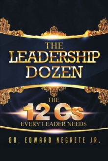 The Leadership Dozen : The 12 Cs Every Leader  Needs