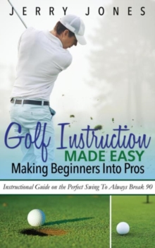 Golf Instruction Made Easy: Making Beginners Into Pros : Instructional Guide on the Perfect Swing To Always Break 90