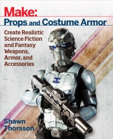 Make: Props and Costume Armor : Create Realistic Science Fiction & Fantasy Weapons, Armor, and Accessories