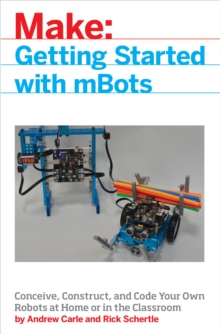 mBot for Makers : Conceive, Construct, and Code Your Own Robots at Home or in the Classroom