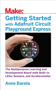 Getting Started with Adafruit Circuit Playground Express : The Multipurpose Learning and Development Board with Built-In LEDs, Sensors, and Accelerometer