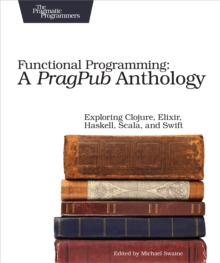 Functional Programming: A PragPub Anthology : Exploring Clojure, Elixir, Haskell, Scala, and Swift