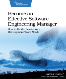 Become an Effective Software Engineering Manager : How to Be the Leader Your Development Team Needs