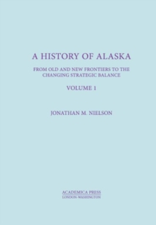 A History Of Alaska, Volume I : From Old And New Frontiers To The Changing Strategic Balance