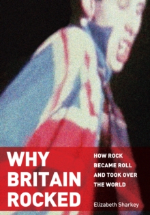 Why Britain Rocked : How Rock Became Roll and Took over the World