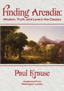 Finding Arcadia : Wisdom, Truth, and Love in the Classics