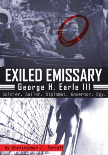 Exiled Emissary : George H. Earle III, Soldier, Sailor, Diplomat, Governor, Spy