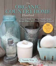 The Organic Country Home Handbook : How to Make Your Own Healthy Soaps, Sprays, Wipes, and Other Cleaning Products