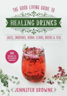 Good Living Guide to Healing Drinks : Juices, Smoothies, Broths & Herbal Teas