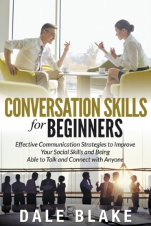 Conversation Skills For Beginners : Effective Communication Strategies to Improve Your Social Skills and Being Able to Talk and Connect with Anyone