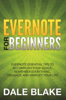 Evernote For Beginners : Evernote Essential Tips to Accomplish Your Goals, Remember Everything, Organize and Simplify Your Life