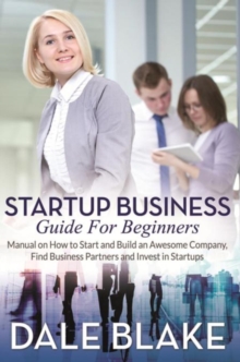 Startup Business Guide For Beginners : Manual on How to Start and Build an Awesome Company, Find Business Partners and Invest in Startups