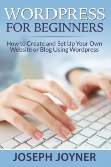 Wordpress For Beginners : How to Create and Set Up Your Own Website or Blog Using Wordpress