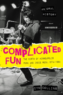 Complicated Fun : The Birth of Minneapolis Punk and Indie Rock, 1974-1984 --- An Oral History