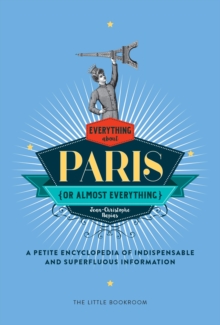 Everything (Or Almost Everything) About Paris : A Petite Encyclopedia Of Indispensable And Superfluous Information