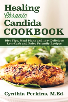 Healing Chronic Candida Cookbook : Diet Tips, Meal Plans, and 125+ Delicious Low-Carb and Paleo-Friendly Recipes