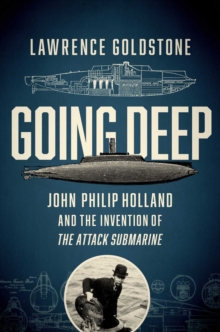 Going Deep : John Philip Holland and the Invention of the Attack Submarine