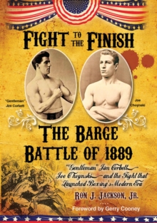 Fight To The Finish: The Barge Battle of 1889 : "Gentleman" Jim Corbett, Joe Choynski, and the Fight that Launched Boxing's Modern Era