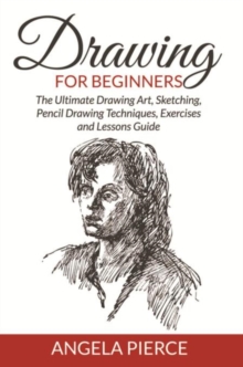 Drawing For Beginners : The Ultimate Drawing Art, Sketching, Pencil Drawing Techniques, Exercises and Lessons Guide