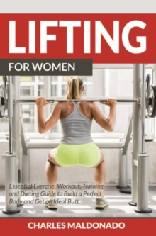 Lifting For Women : Essential Exercise, Workout, Training and Dieting Guide to Build a Perfect Body and Get an Ideal Butt