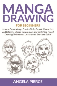 Manga Drawing For Beginners : How to Draw Manga Comics Male, Female Characters and Objects, Manga Drawing Art and Sketching, Pencil Drawing Techniques, Lessons and Exercises Guide