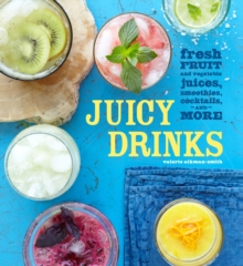 Juicy Drinks : Fresh Fruit and Vegetable Juices, Smoothies, Cocktails, and More