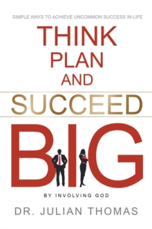 Think, Plan, and Succeed B.I.G. (By Involving God): Simple Ways to Achieve Uncommon Success in Life