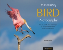 Mastering Bird Photography : The Art, Craft, and Technique of Photographing Birds and Their Behavior