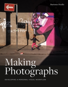 Making Photographs : Developing a Personal Visual Workflow