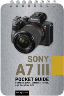 Sony a7 III: Pocket Guide : Buttons, Dials, Settings, Modes, and Shooting Tips