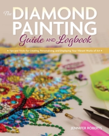 The Diamond Painting Guide and Logbook : Tips and Tricks for Creating, Personalizing, and Displaying Your Vibrant Works of Art