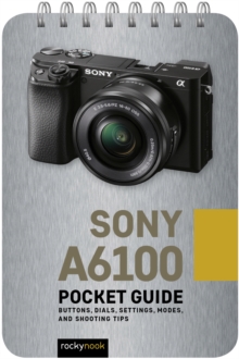 Sony a6100: Pocket Guide : Buttons, Dials, Settings, Modes, and Shooting Tips