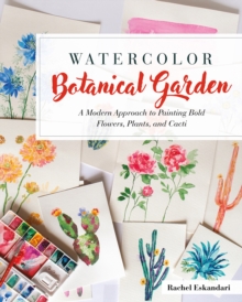 Watercolor Botanical Garden : A Modern Approach to Painting Bold Flowers, Plants, and Cacti