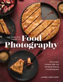 The Complete Guide to Food Photography : How to Light, Compose, Style, and Edit Mouth-Watering Food Photographs