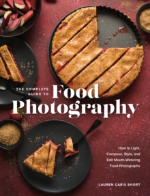 The Complete Guide to Food Photography : How to Light, Compose, Style, and Edit Mouth-Watering Food Photographs