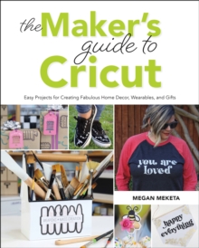 The Maker's Guide to Cricut : Easy Projects for Creating Fabulous Home Decor, Wearables, and Gifts