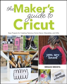 The Makers Guide to Cricut : Easy Projects for Creating Fabulous Home Decor, Wearables, and Gifts