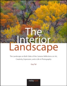 The Interior Landscape : The Landscape on Both Sides of the Camera: Reflections on Art, Creativity, Expression, and a Life in Photography