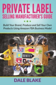 Private Label Selling Manufacturer's Guide : Build Your Brand, Produce and Sell Your Own Products Using Amazon FBA Business Model