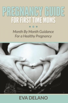 Pregnancy Guide For First Time Moms : Month By Month Guidance For a Healthy Pregnancy