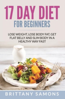 17 Day Diet For Beginners : Lose Weight, Lose Body Fat, Get Flat Belly and Slim Body in a Healthy Way Fast