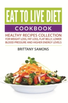 Eat to Live Diet Cookbook : Healthy Recipes Collection For Weight Loss, Fat Loss, Flat Belly, Lower Blood Pressure and Higher Energy Levels