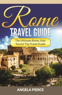 Rome Travel Guide : The Ultimate Rome, Italy Tourist Trip Travel Guide