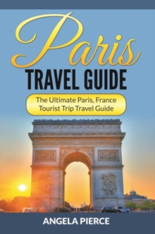 Paris Travel Guide : The Ultimate Paris, France Tourist Trip Travel Guide