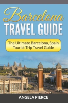 Barcelona Travel Guide : The Ultimate Barcelona, Spain Tourist Trip Travel Guide