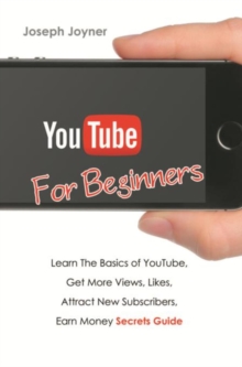 Youtube For Beginners : Learn The Basics of Youtube, Get More Views, Likes, Attract New Subscribers, Earn Money Secrets Guide