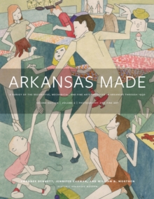 Arkansas Made, Volume 2 : A Survey of the Decorative, Mechanical, and Fine Arts Produced in Arkansas, 1819-1950